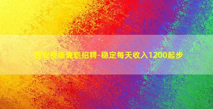 西安夜场兼职招聘-稳定每天收入1200起步